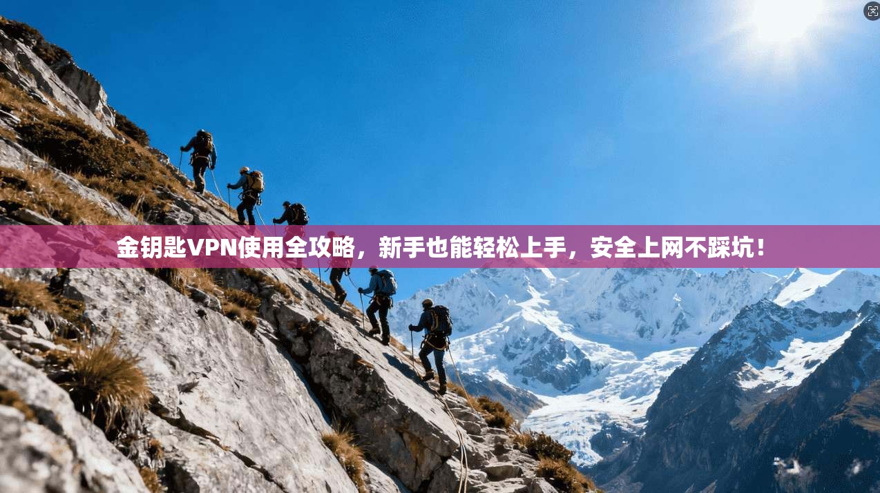 金钥匙VPN使用全攻略，新手也能轻松上手，安全上网不踩坑！