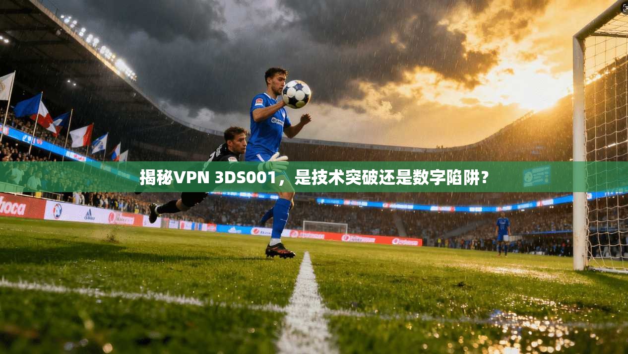 揭秘VPN 3DS001，是技术突破还是数字陷阱？