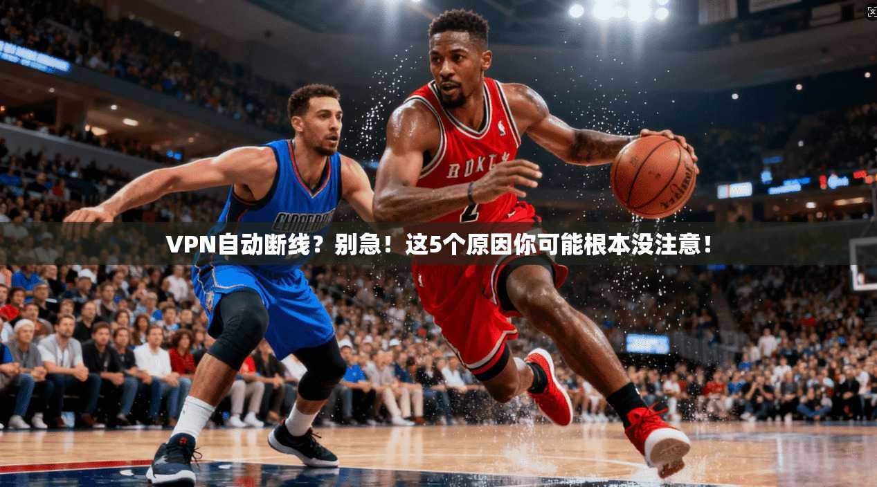 VPN自动断线？别急！这5个原因你可能根本没注意！
