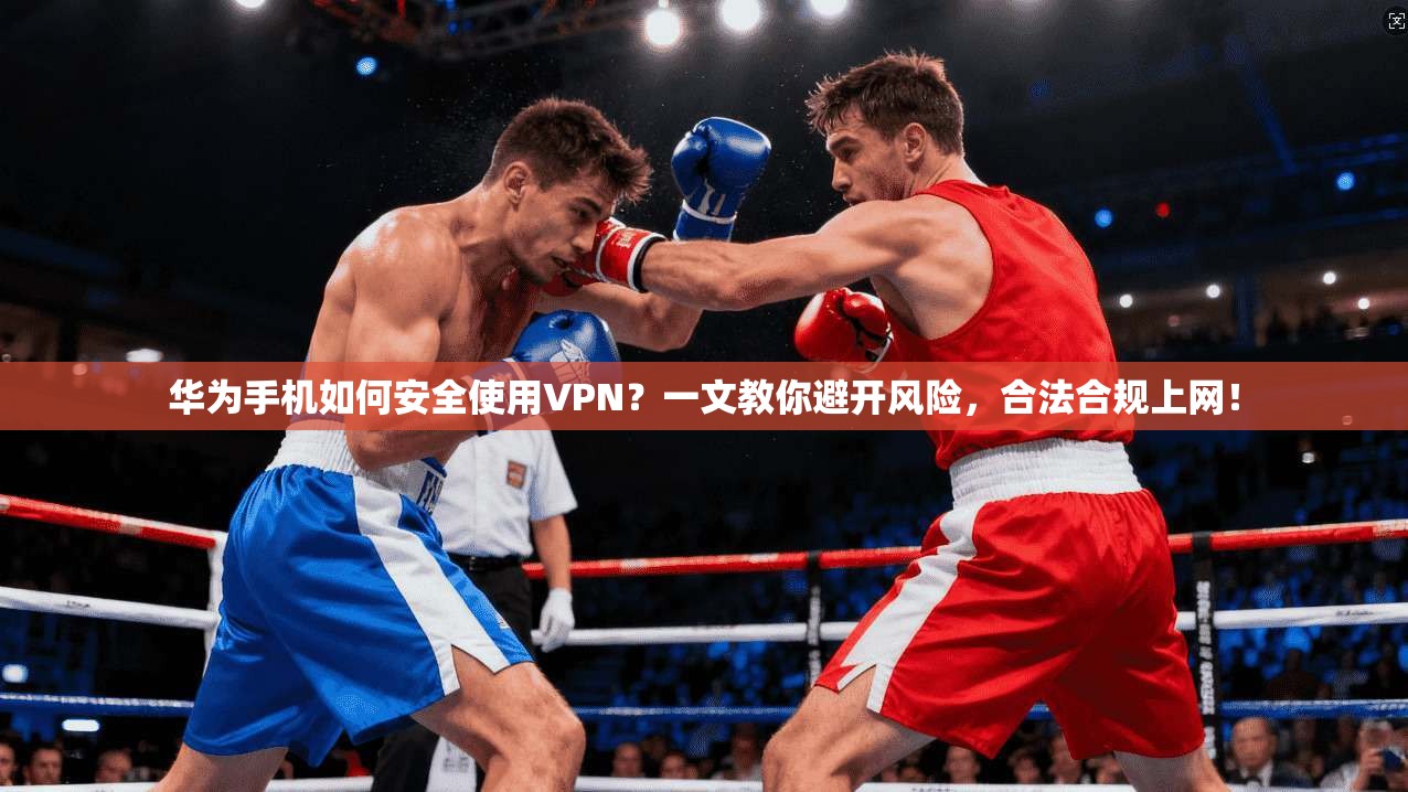 华为手机如何安全使用VPN？一文教你避开风险，合法合规上网！