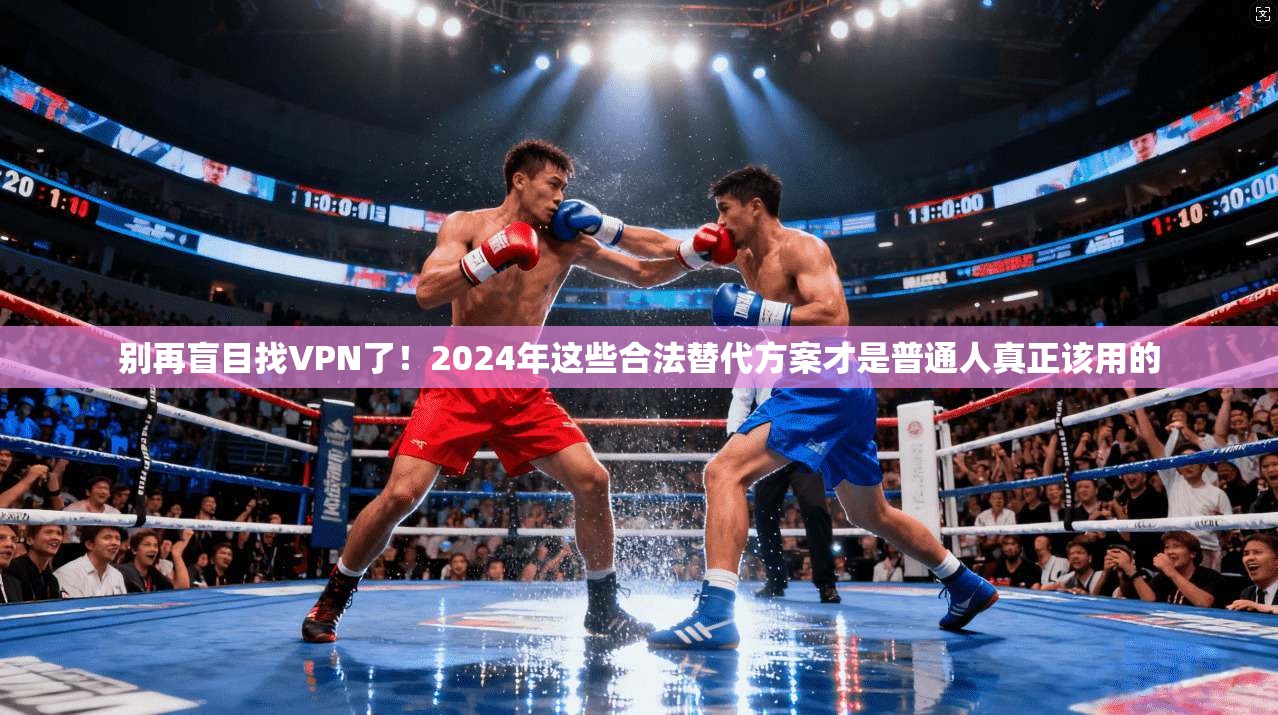 别再盲目找VPN了！2024年这些合法替代方案才是普通人真正该用的
