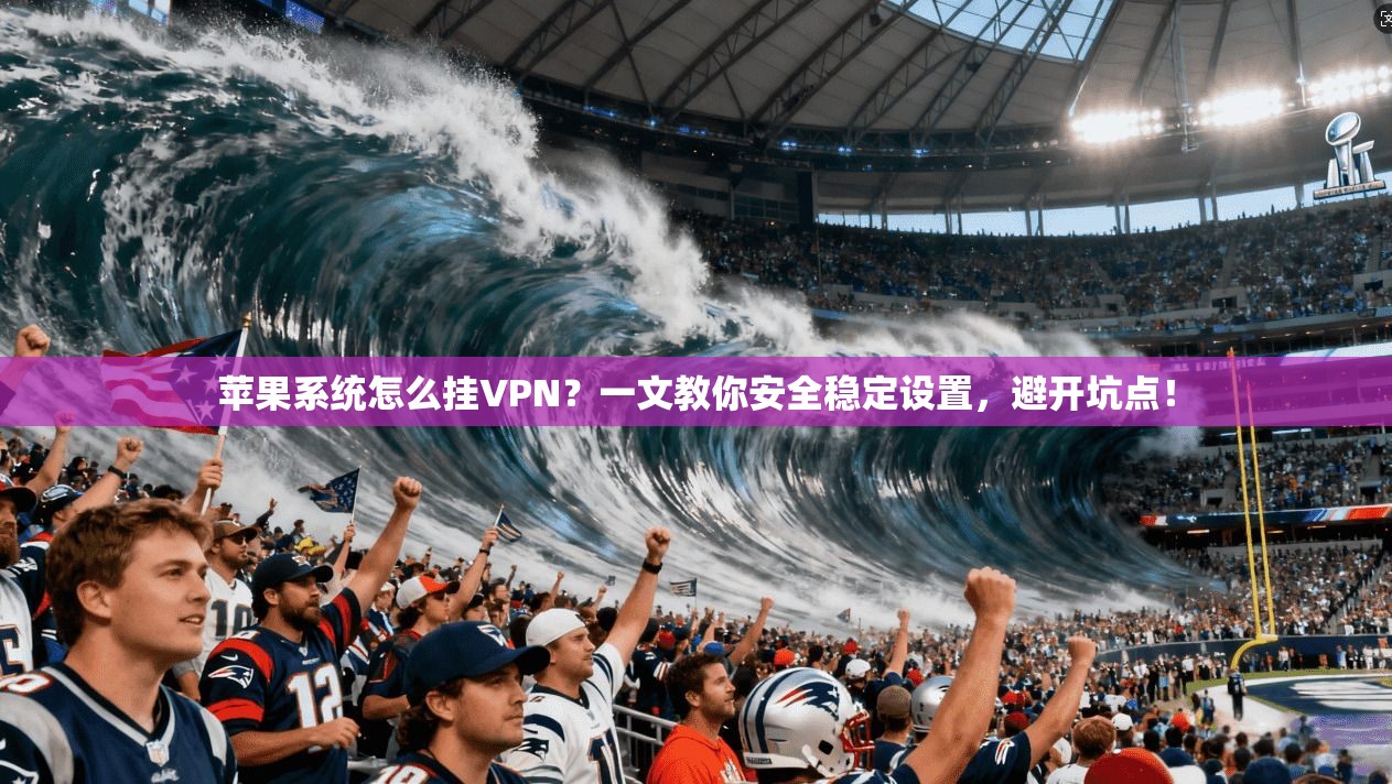 苹果系统怎么挂VPN？一文教你安全稳定设置，避开坑点！