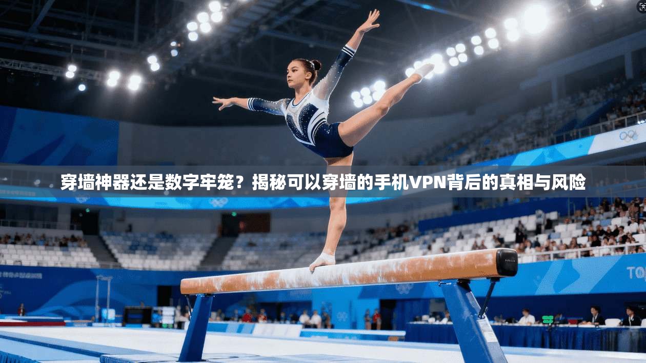 穿墙神器还是数字牢笼？揭秘可以穿墙的手机VPN背后的真相与风险