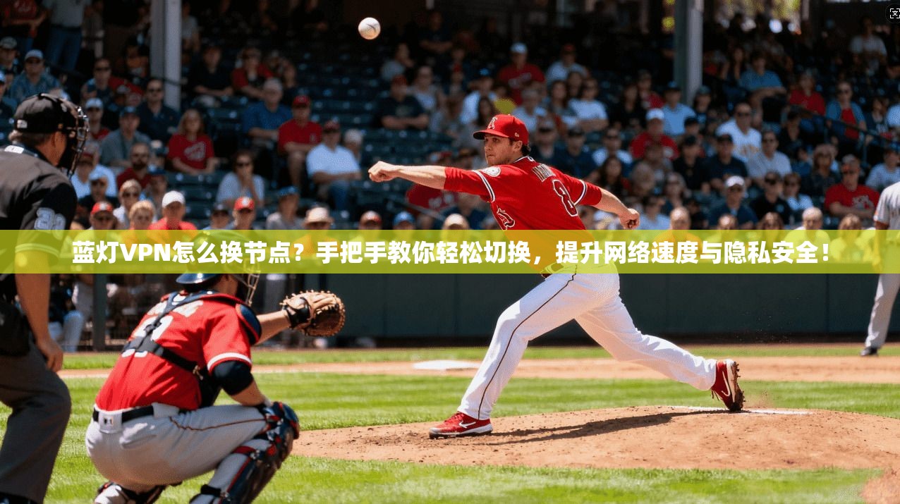蓝灯VPN怎么换节点？手把手教你轻松切换，提升网络速度与隐私安全！
