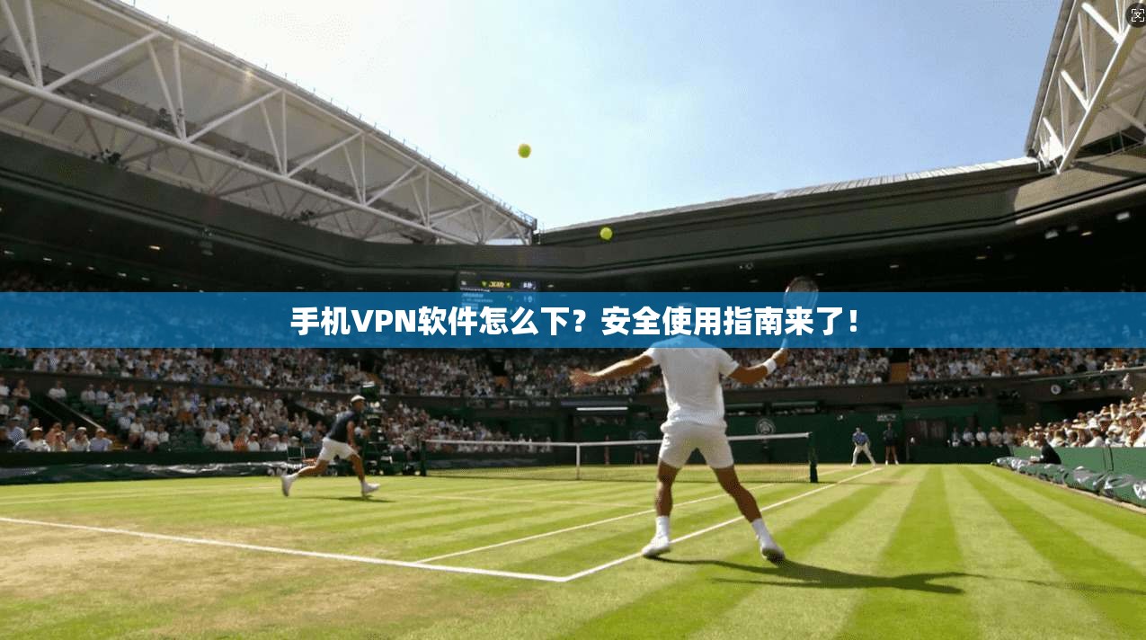 手机VPN软件怎么下？安全使用指南来了！