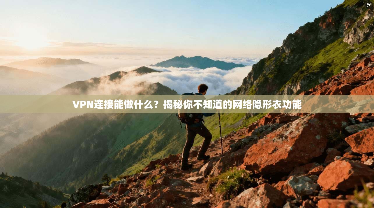 VPN连接能做什么？揭秘你不知道的网络隐形衣功能