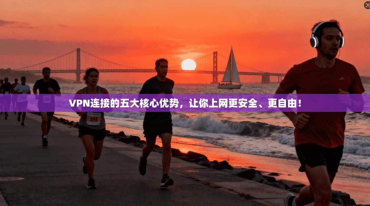 VPN连接的五大核心优势，让你上网更安全、更自由！