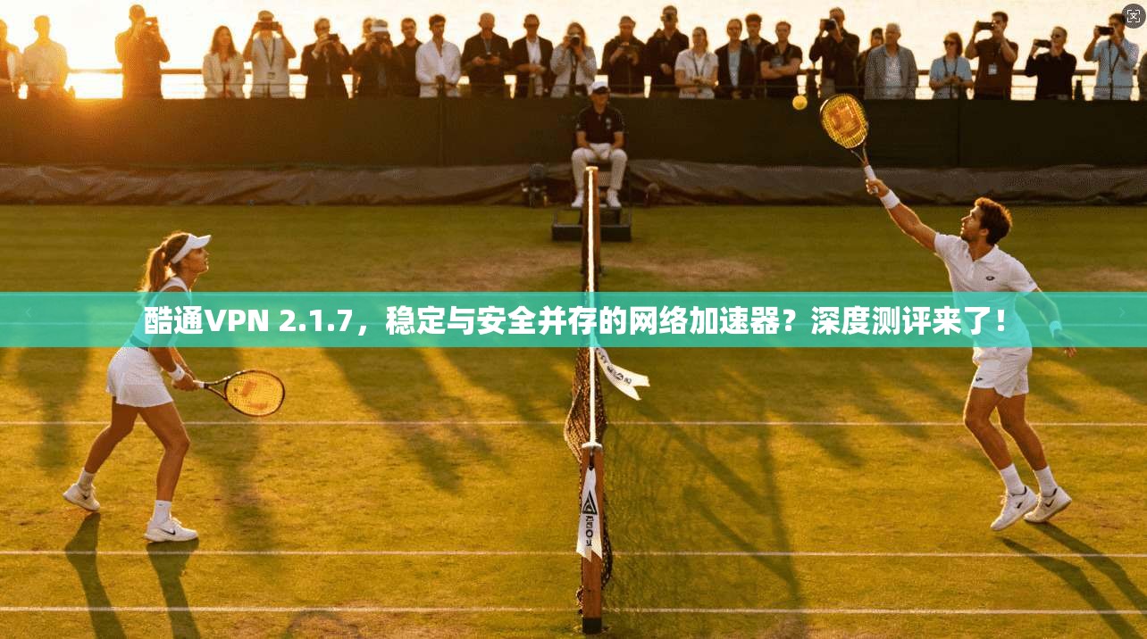 酷通VPN 2.1.7，稳定与安全并存的网络加速器？深度测评来了！