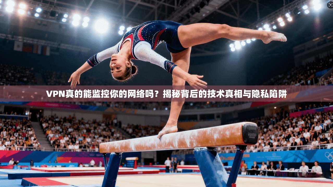 VPN真的能监控你的网络吗？揭秘背后的技术真相与隐私陷阱