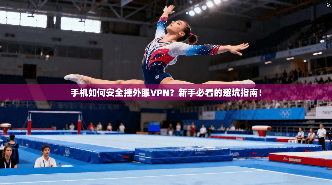 手机如何安全挂外服VPN？新手必看的避坑指南！