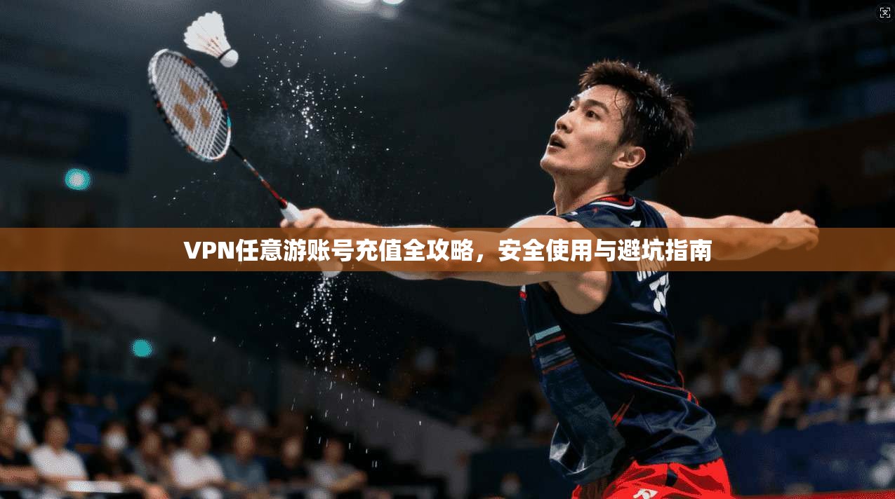 VPN任意游账号充值全攻略，安全使用与避坑指南