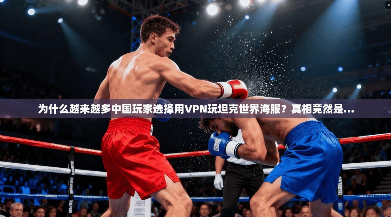 为什么越来越多中国玩家选择用VPN玩坦克世界海服？真相竟然是…
