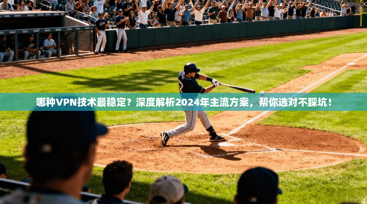 哪种VPN技术最稳定？深度解析2024年主流方案，帮你选对不踩坑！
