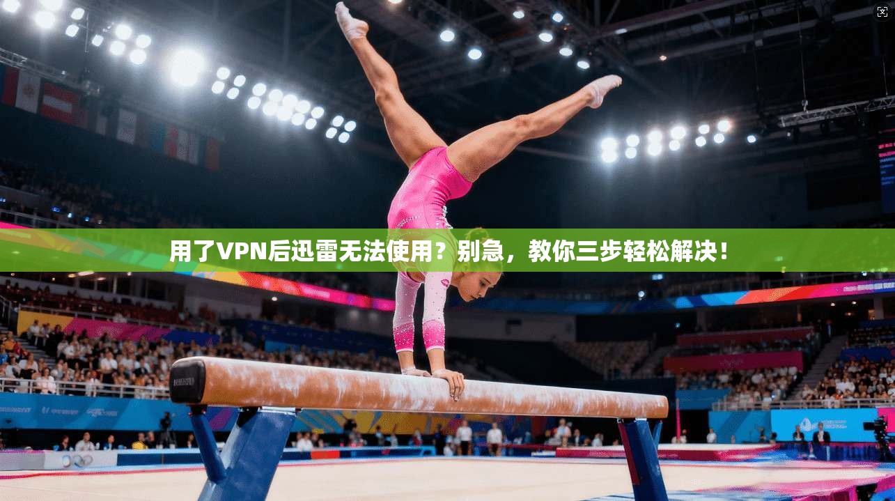 用了VPN后迅雷无法使用？别急，教你三步轻松解决！