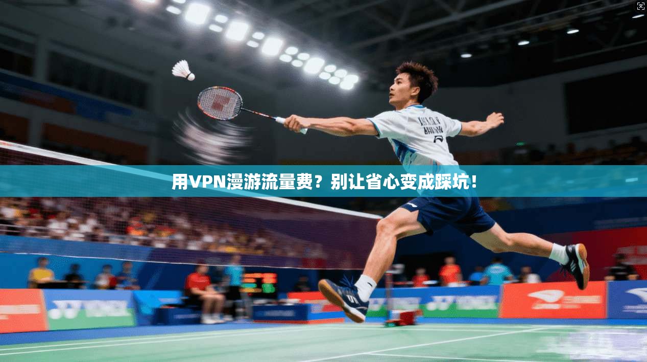 用VPN漫游流量费？别让省心变成踩坑！