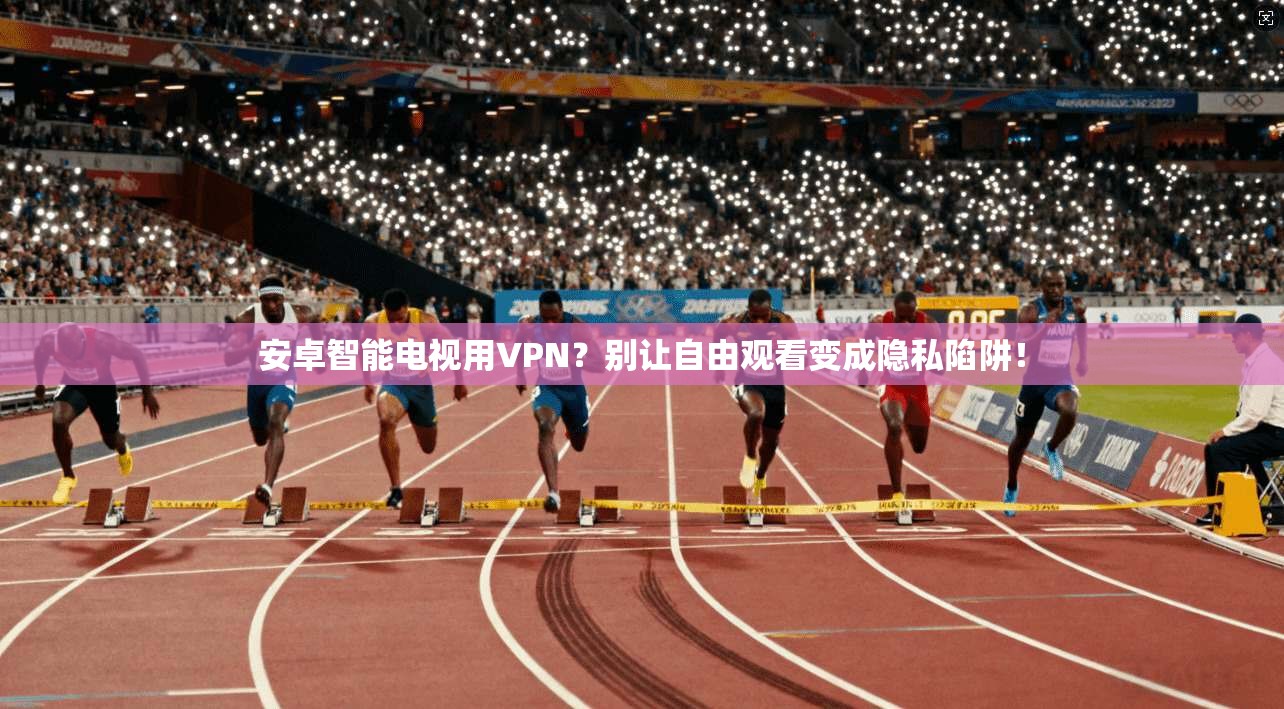 安卓智能电视用VPN？别让自由观看变成隐私陷阱！