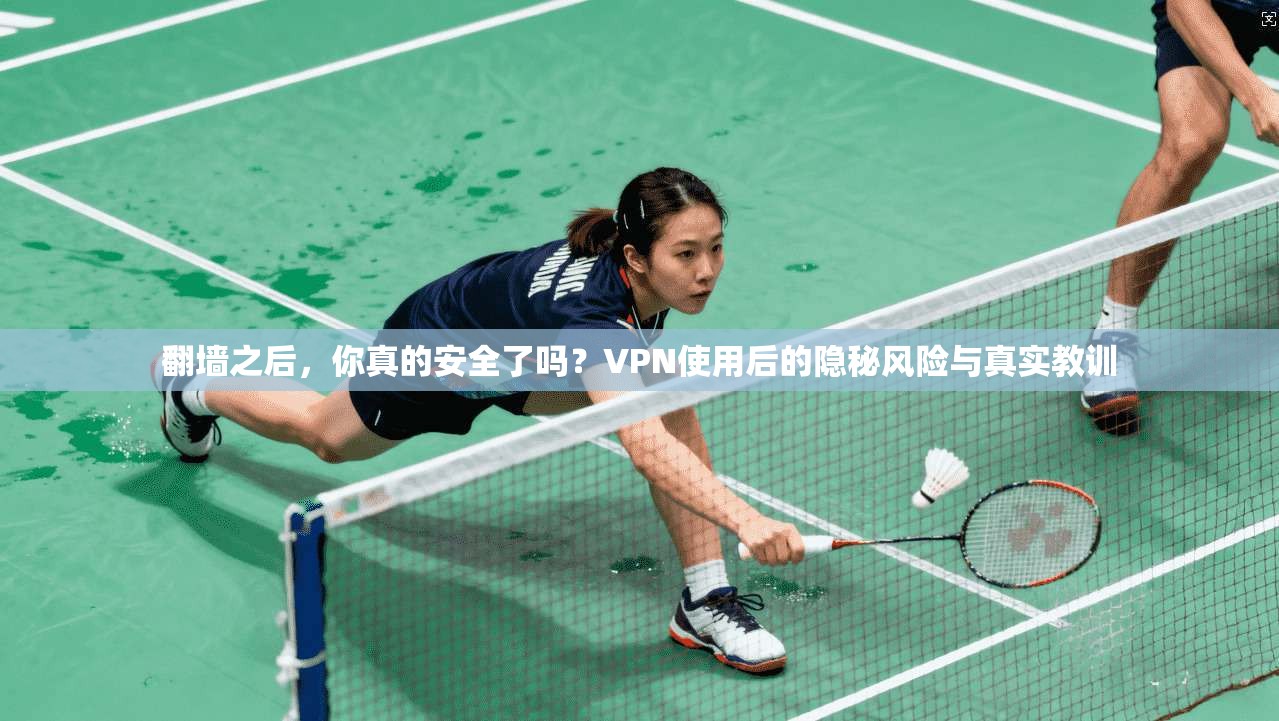 翻墙之后，你真的安全了吗？VPN使用后的隐秘风险与真实教训