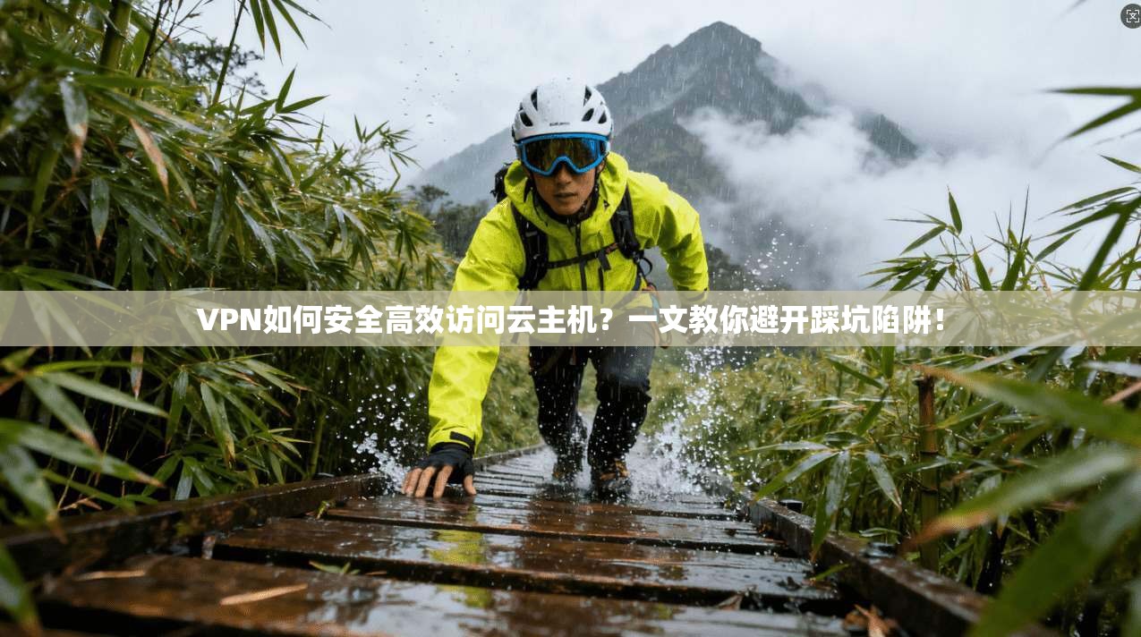 VPN如何安全高效访问云主机？一文教你避开踩坑陷阱！