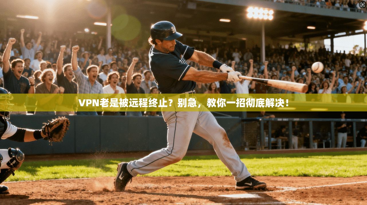 VPN老是被远程终止？别急，教你一招彻底解决！