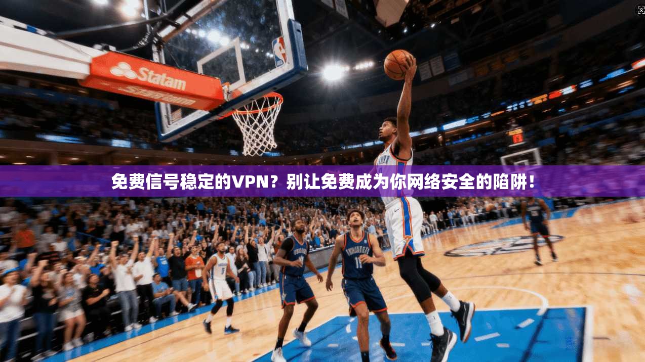 免费信号稳定的VPN？别让免费成为你网络安全的陷阱！