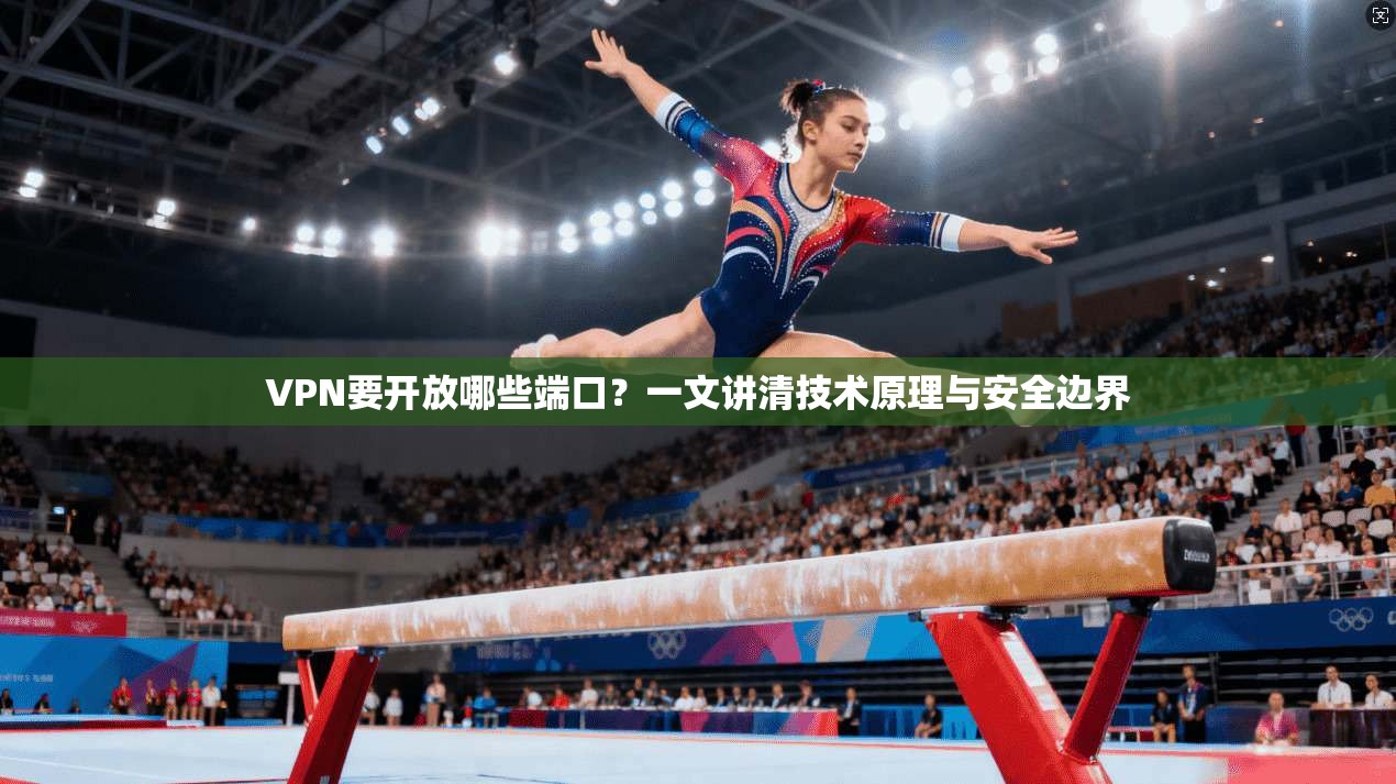VPN要开放哪些端口？一文讲清技术原理与安全边界