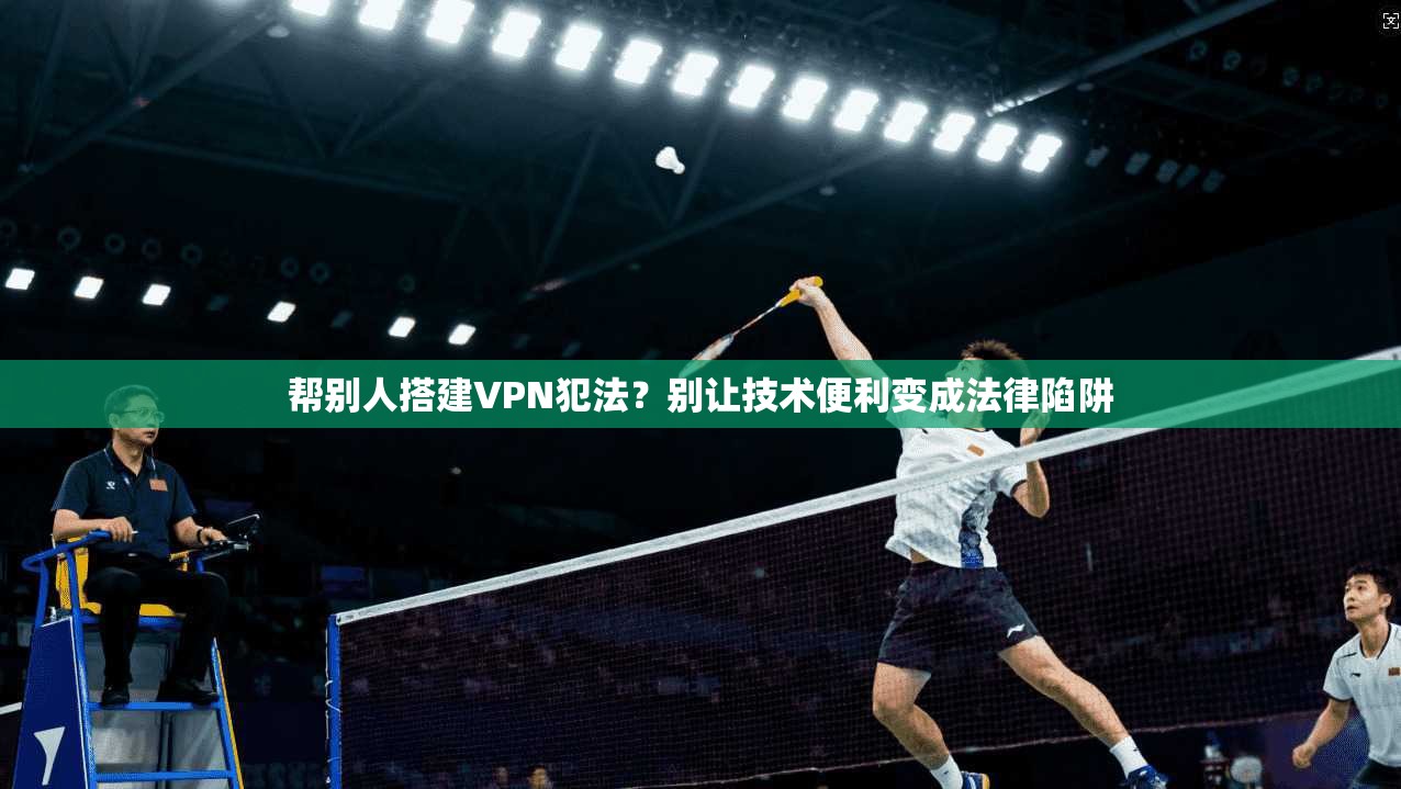帮别人搭建VPN犯法？别让技术便利变成法律陷阱
