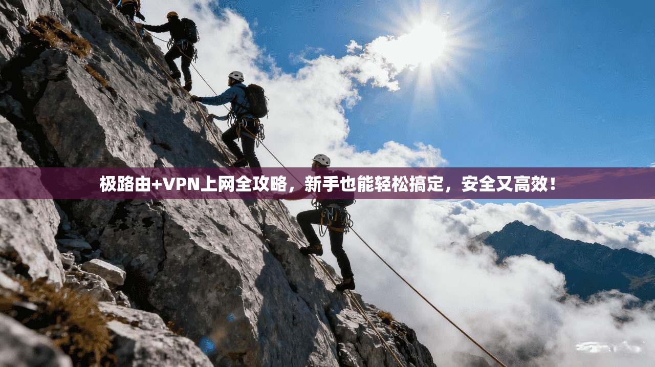 极路由+VPN上网全攻略，新手也能轻松搞定，安全又高效！