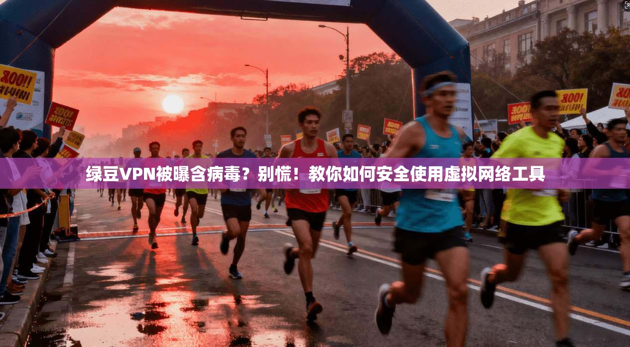 绿豆VPN被曝含病毒？别慌！教你如何安全使用虚拟网络工具