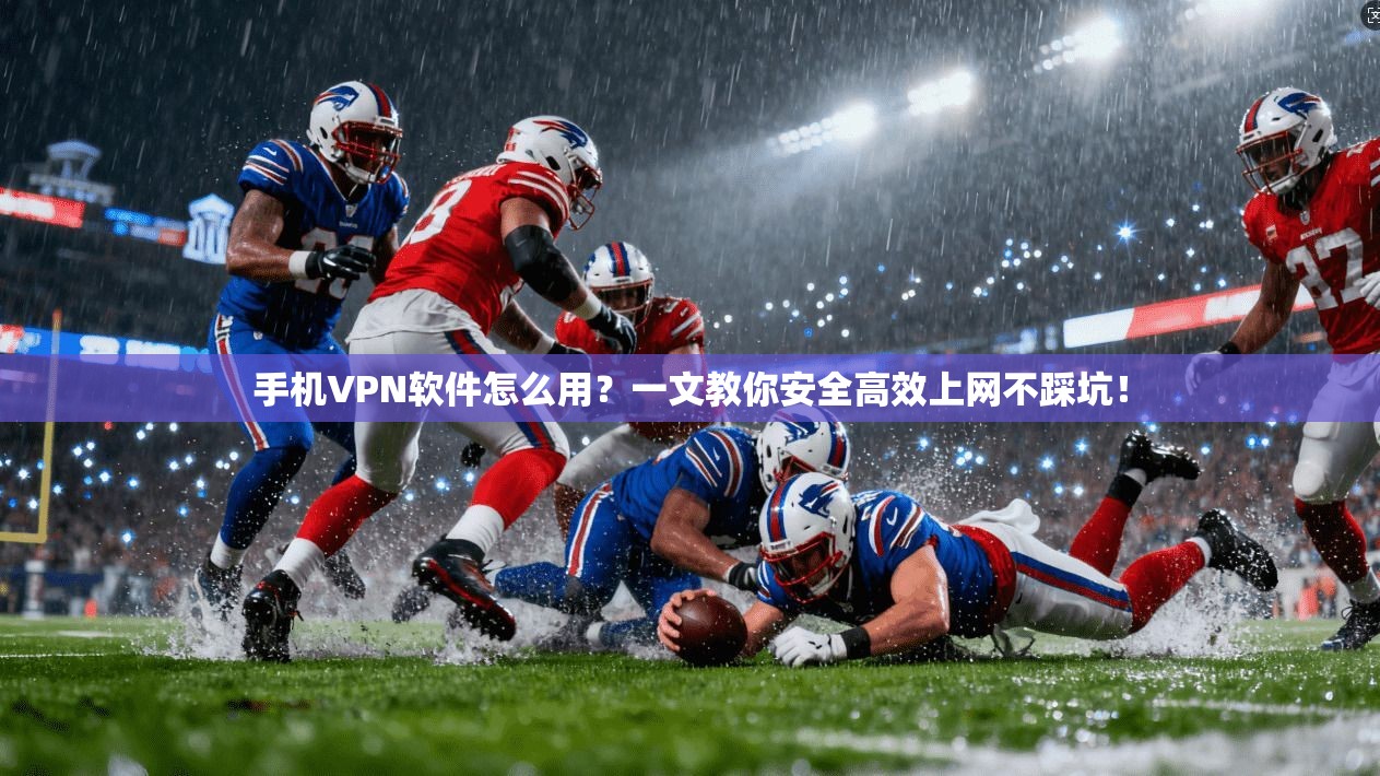 手机VPN软件怎么用？一文教你安全高效上网不踩坑！