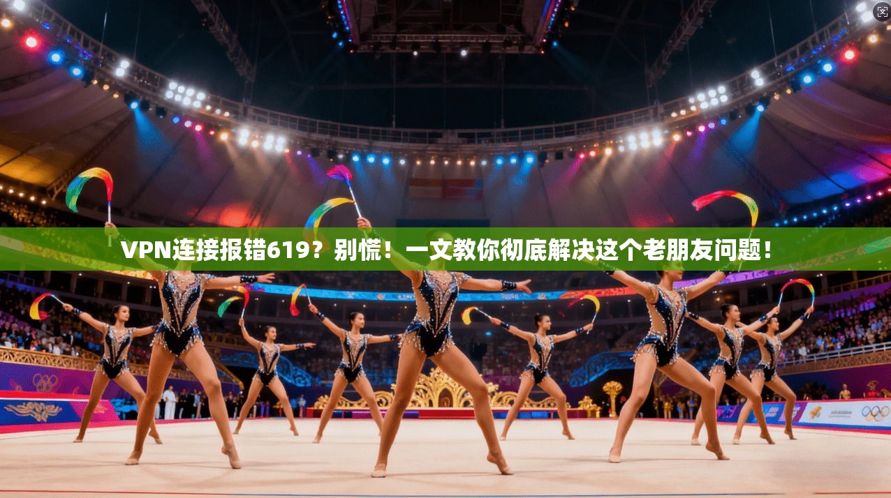 VPN连接报错619？别慌！一文教你彻底解决这个老朋友问题！