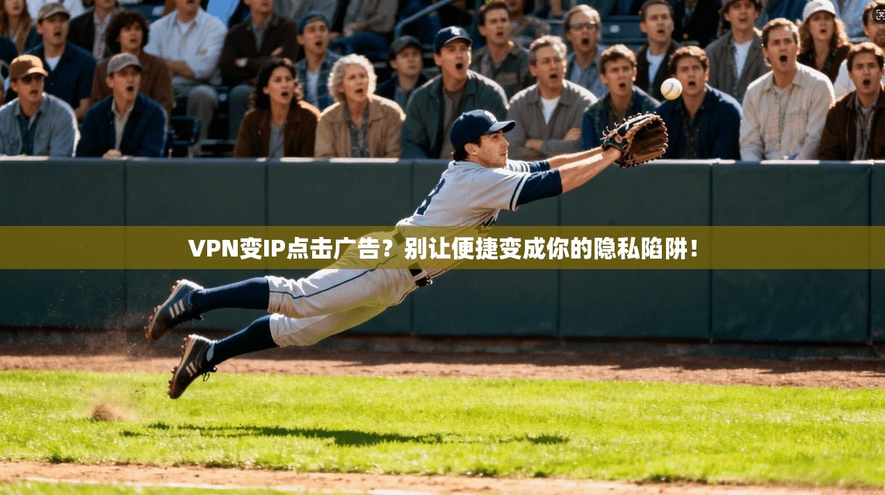 VPN变IP点击广告？别让便捷变成你的隐私陷阱！