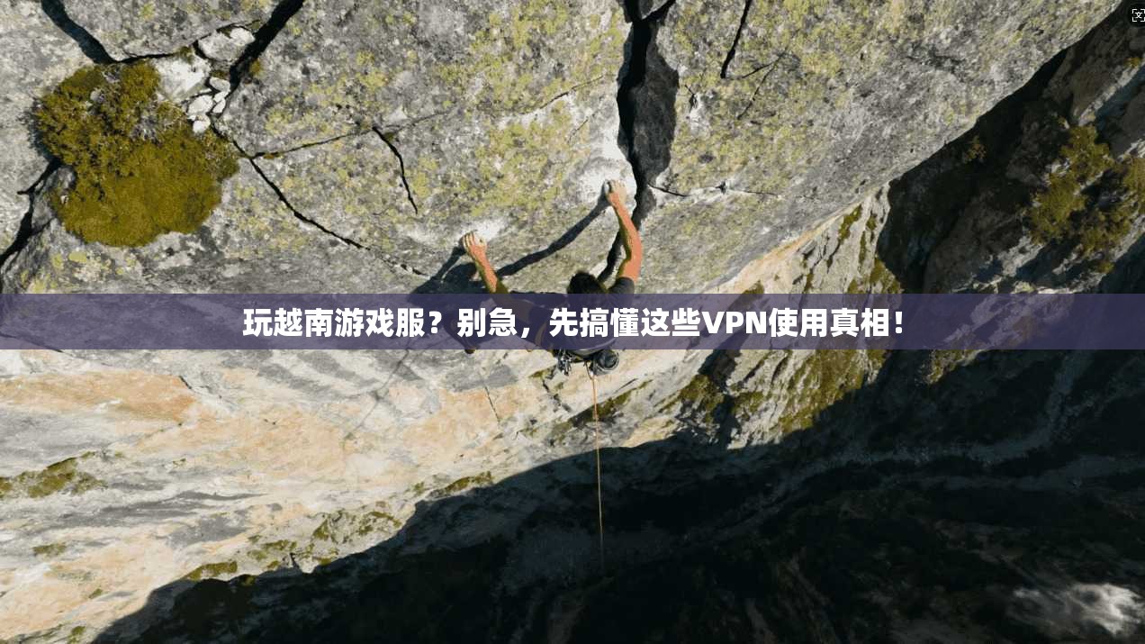 玩越南游戏服？别急，先搞懂这些VPN使用真相！