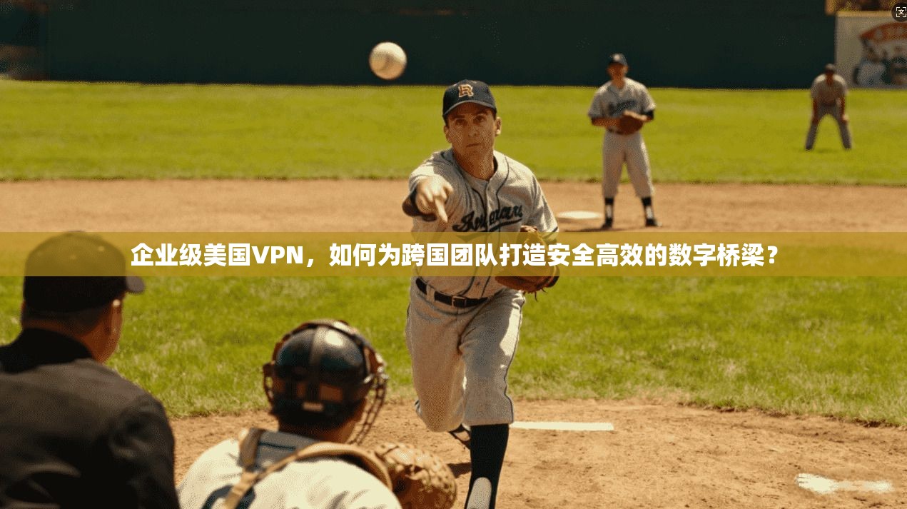企业级美国VPN，如何为跨国团队打造安全高效的数字桥梁？