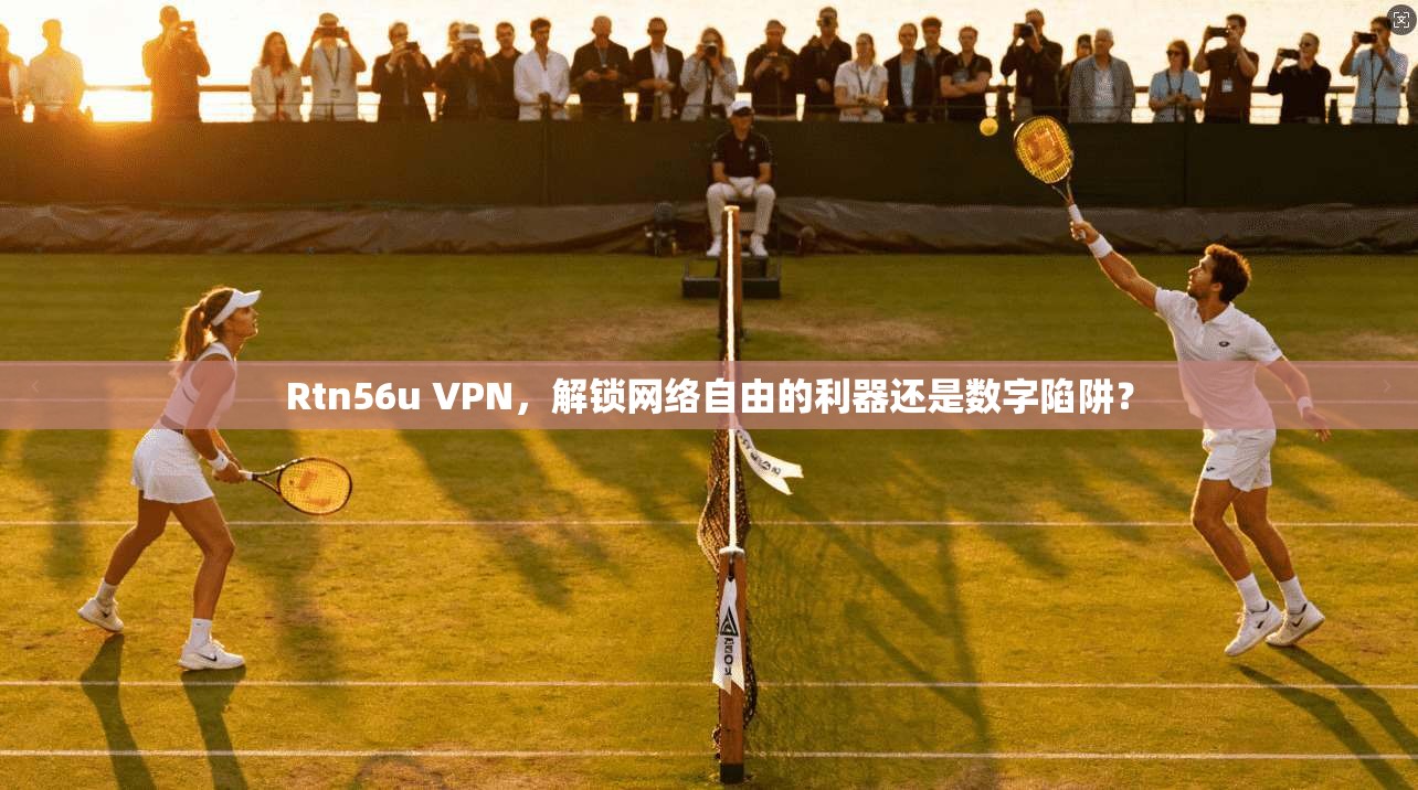 Rtn56u VPN，解锁网络自由的利器还是数字陷阱？