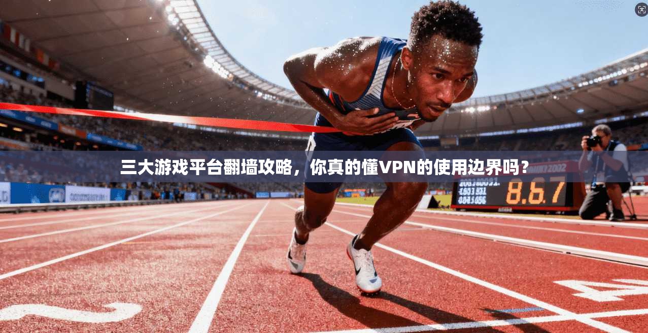三大游戏平台翻墙攻略，你真的懂VPN的使用边界吗？