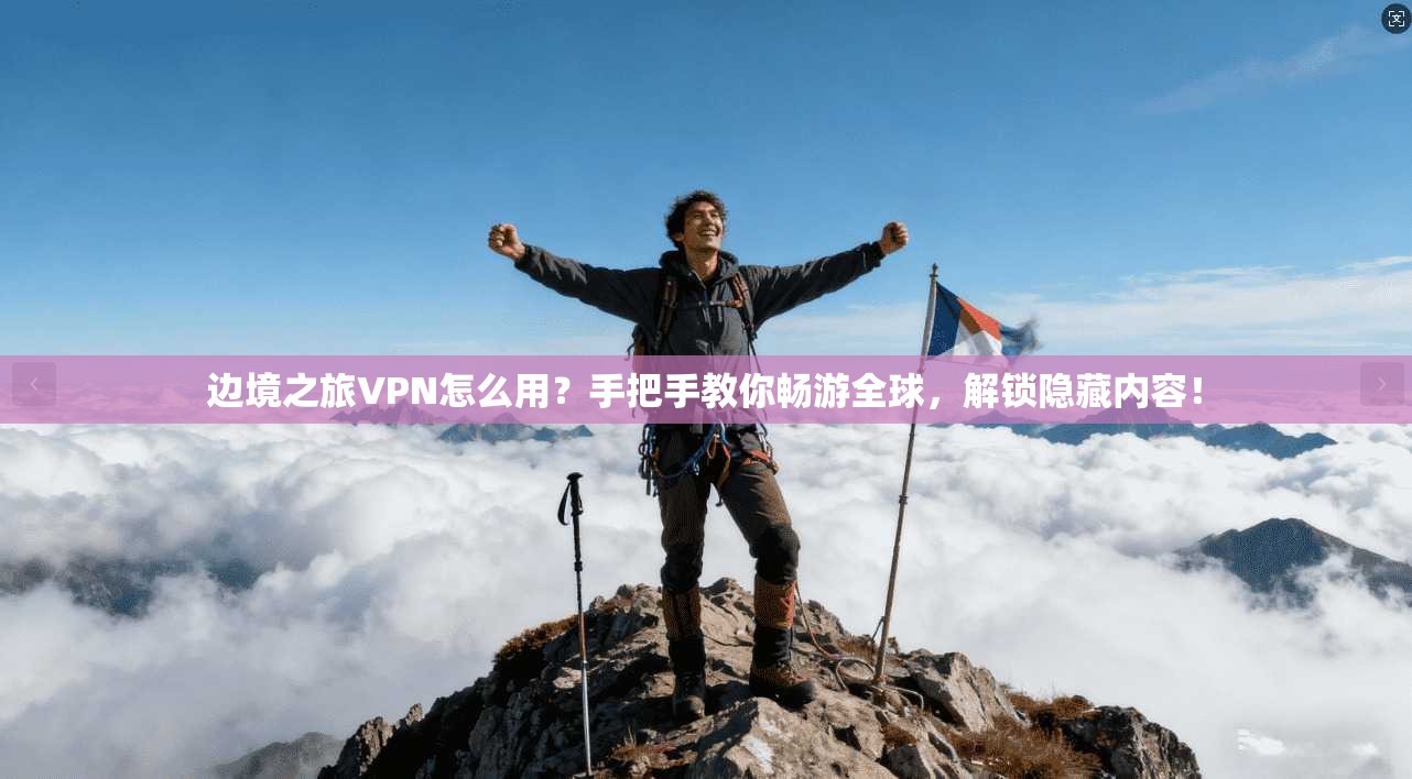 边境之旅VPN怎么用？手把手教你畅游全球，解锁隐藏内容！
