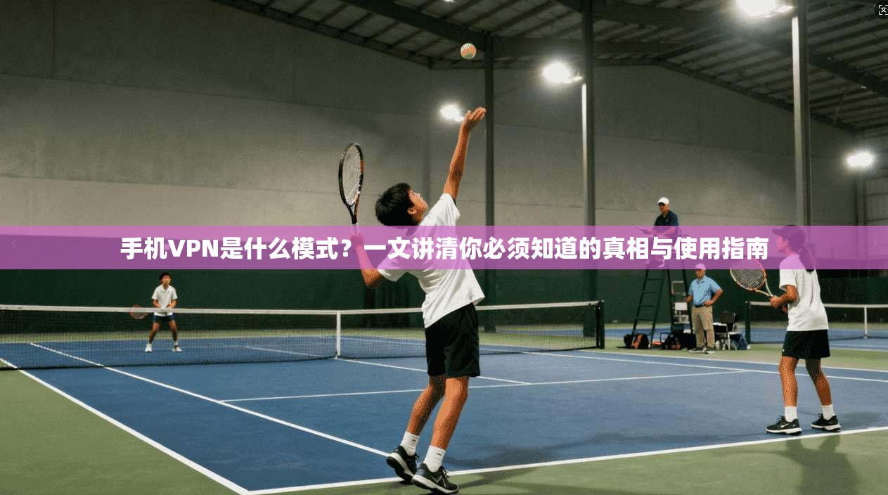 手机VPN是什么模式？一文讲清你必须知道的真相与使用指南