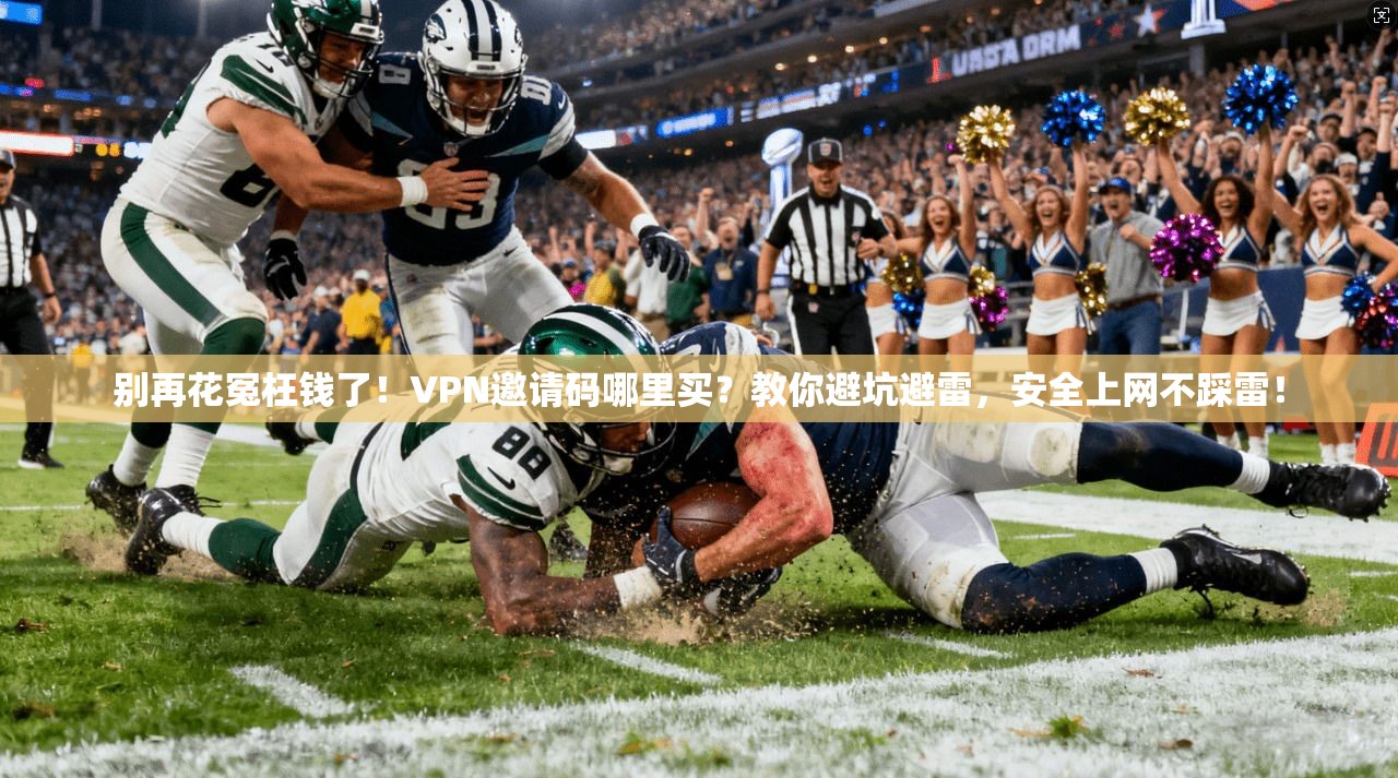 别再花冤枉钱了！VPN邀请码哪里买？教你避坑避雷，安全上网不踩雷！