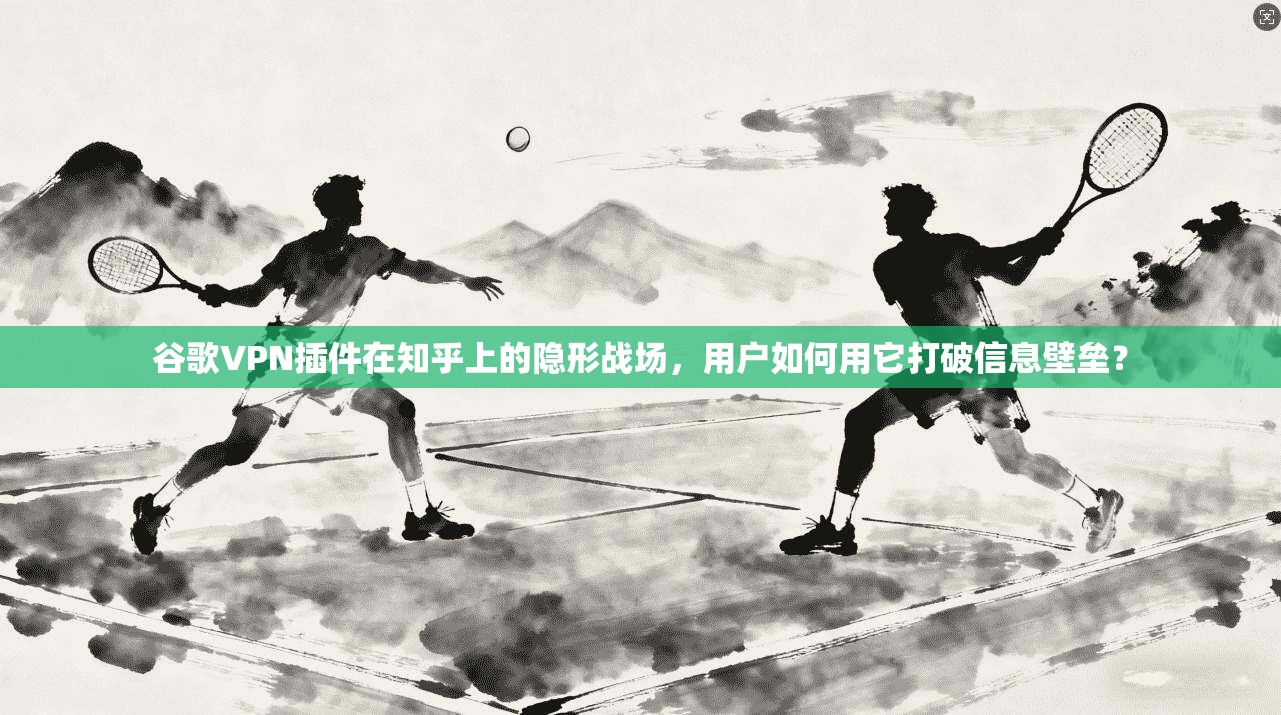 谷歌VPN插件在知乎上的隐形战场，用户如何用它打破信息壁垒？