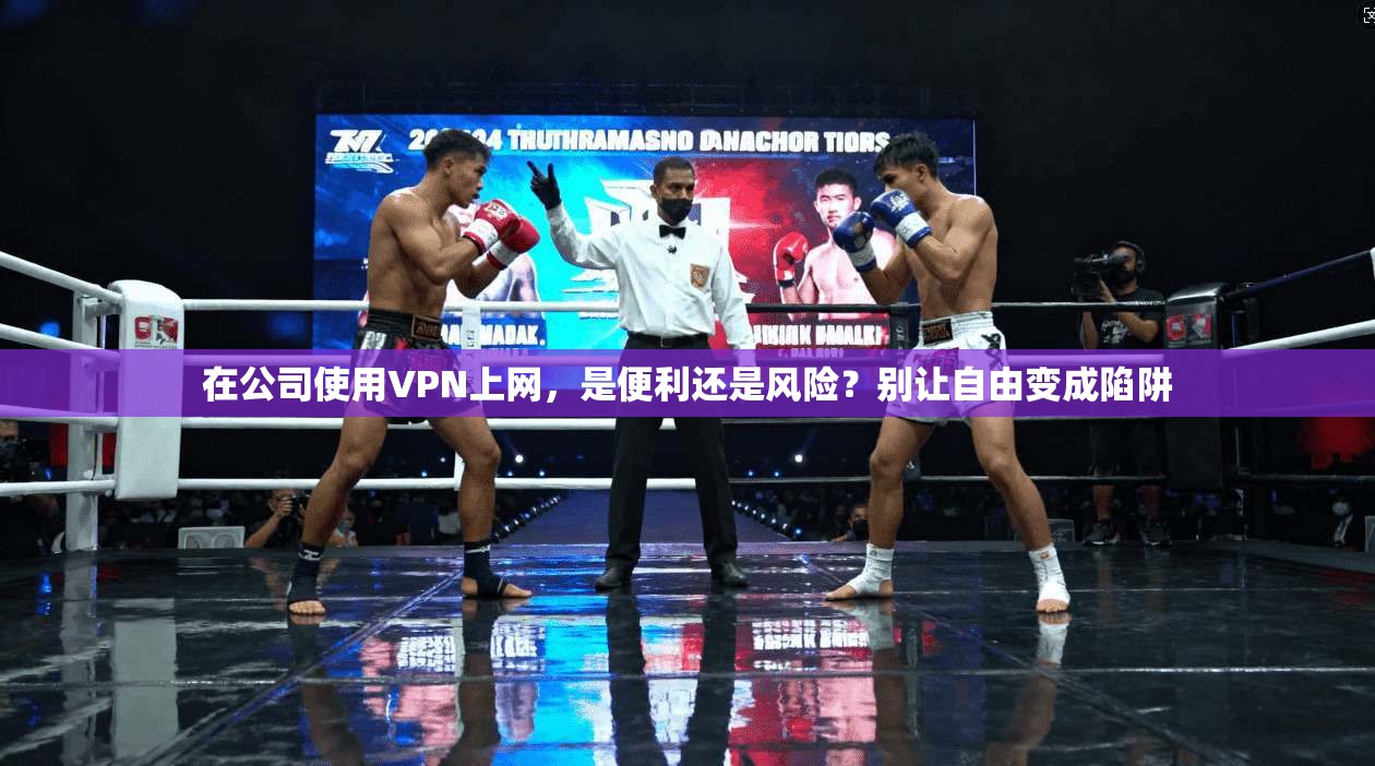 在公司使用VPN上网，是便利还是风险？别让自由变成陷阱
