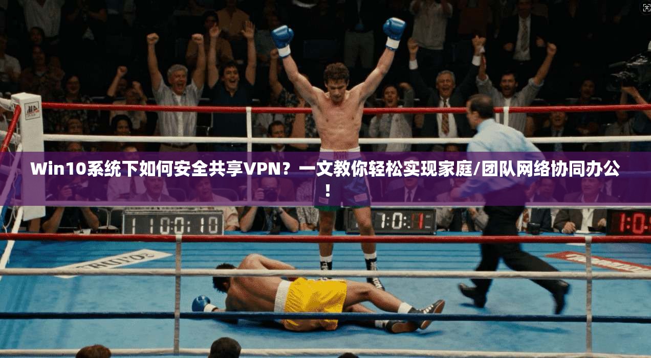 Win10系统下如何安全共享VPN？一文教你轻松实现家庭/团队网络协同办公！