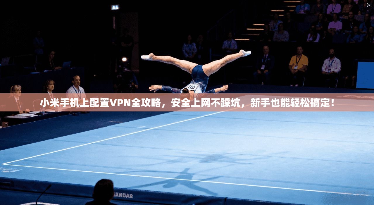 小米手机上配置VPN全攻略，安全上网不踩坑，新手也能轻松搞定！