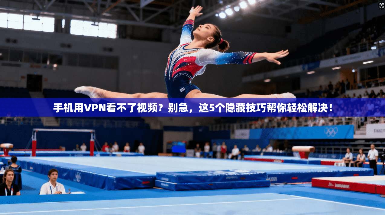 手机用VPN看不了视频？别急，这5个隐藏技巧帮你轻松解决！