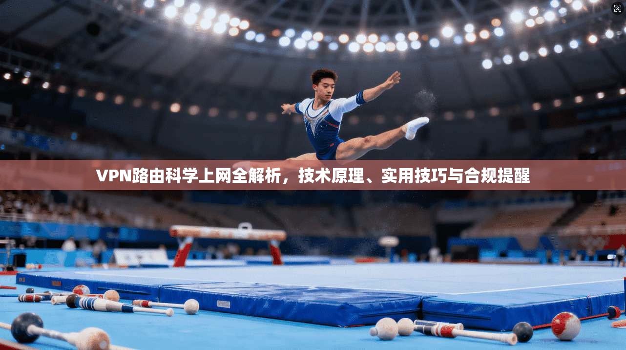 VPN路由科学上网全解析，技术原理、实用技巧与合规提醒