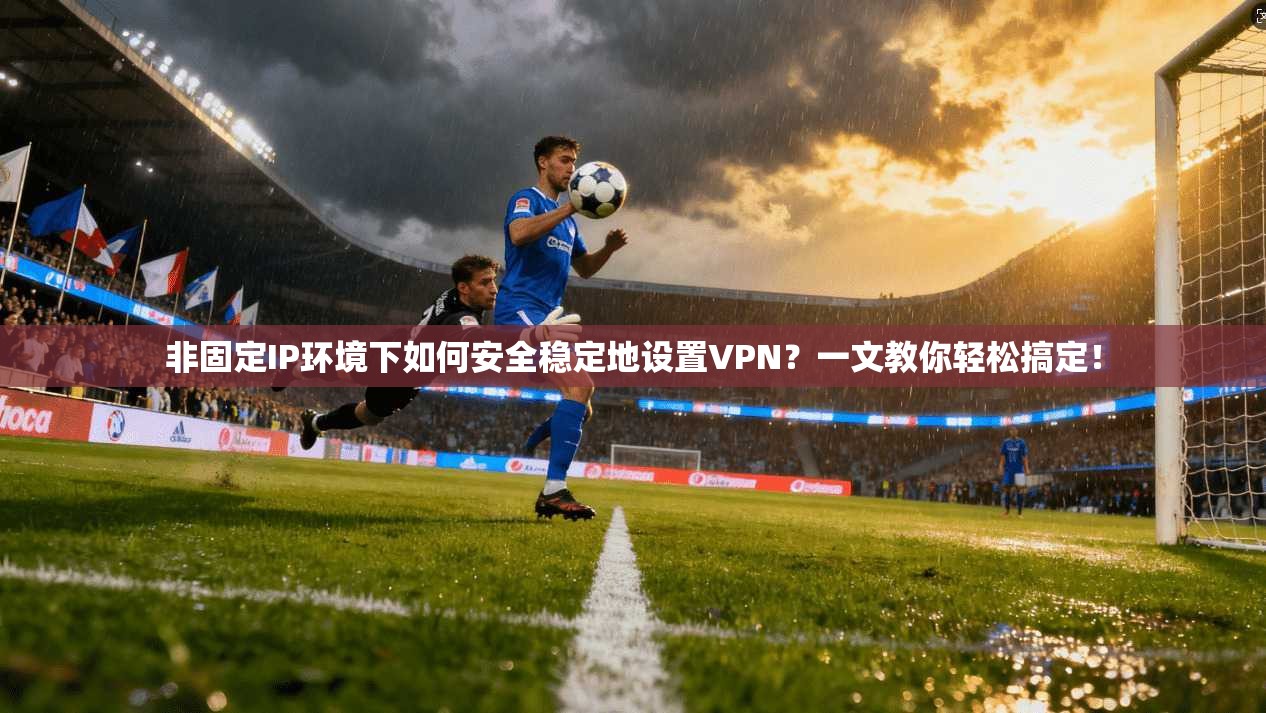 非固定IP环境下如何安全稳定地设置VPN？一文教你轻松搞定！