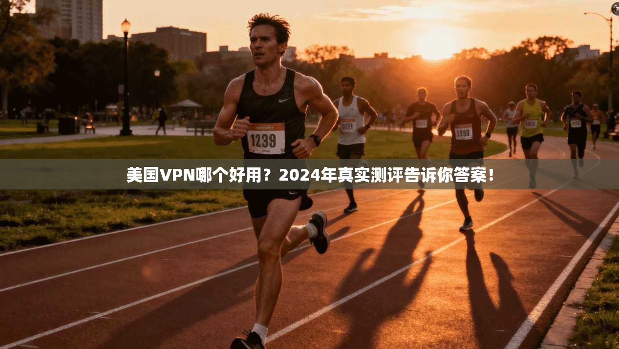 美国VPN哪个好用？2024年真实测评告诉你答案！