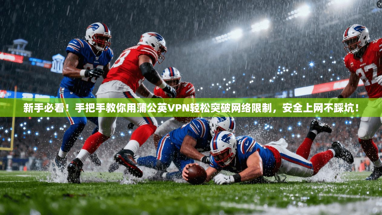 新手必看！手把手教你用蒲公英VPN轻松突破网络限制，安全上网不踩坑！