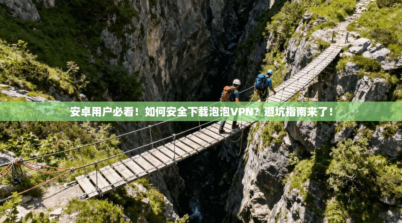 安卓用户必看！如何安全下载泡泡VPN？避坑指南来了！
