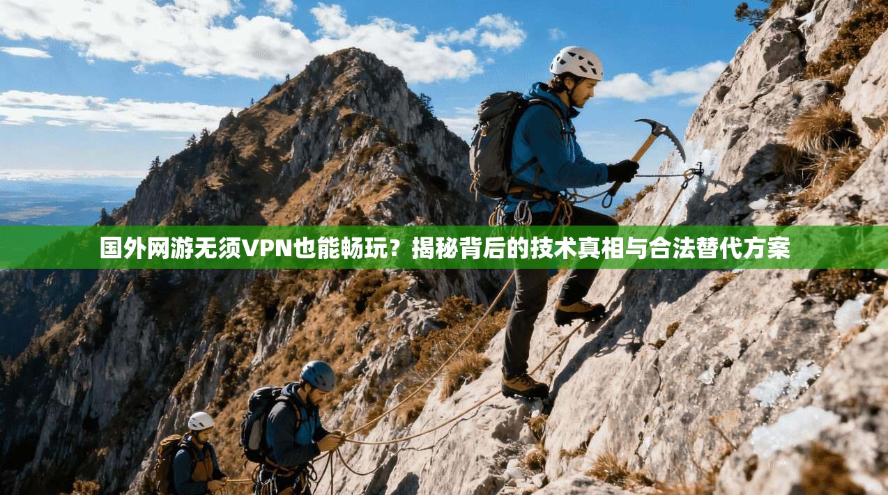 国外网游无须VPN也能畅玩?揭秘背后的技术真相与合法替代方案