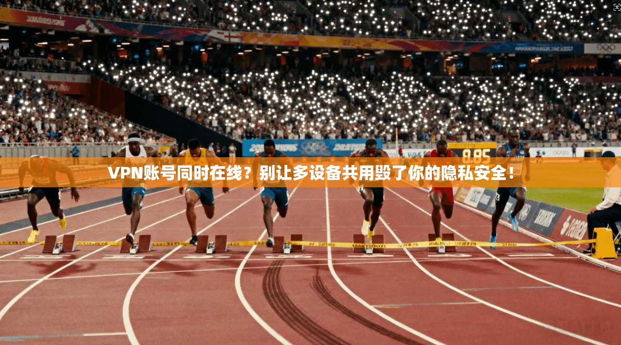 VPN账号同时在线?别让多设备共用毁了你的隐私安全!